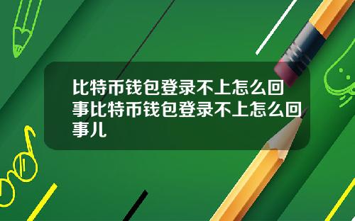 比特币钱包登录不上怎么回事比特币钱包登录不上怎么回事儿