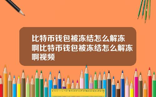 比特币钱包被冻结怎么解冻啊比特币钱包被冻结怎么解冻啊视频