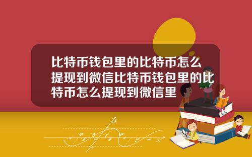 比特币钱包里的比特币怎么提现到微信比特币钱包里的比特币怎么提现到微信里