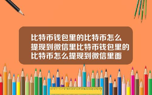 比特币钱包里的比特币怎么提现到微信里比特币钱包里的比特币怎么提现到微信里面