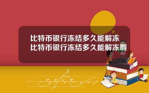 比特币银行冻结多久能解冻比特币银行冻结多久能解冻啊