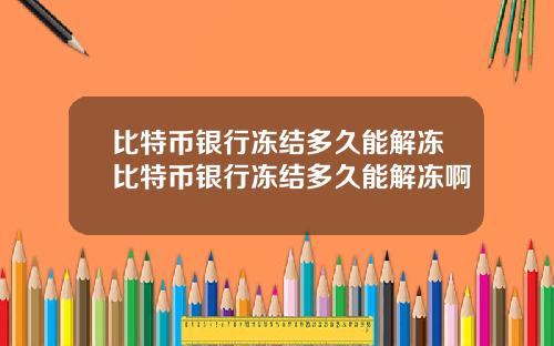 比特币银行冻结多久能解冻比特币银行冻结多久能解冻啊