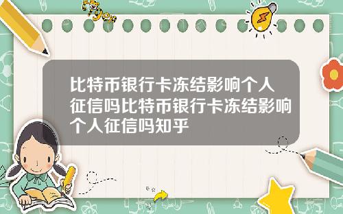 比特币银行卡冻结影响个人征信吗比特币银行卡冻结影响个人征信吗知乎