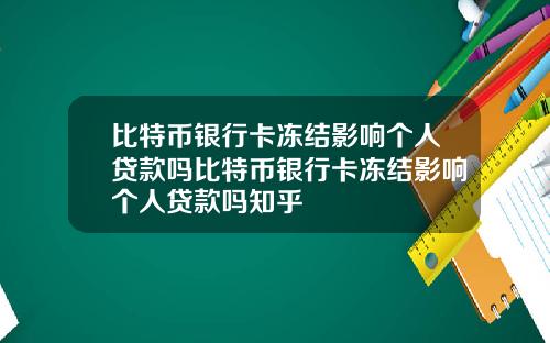 比特币银行卡冻结影响个人贷款吗比特币银行卡冻结影响个人贷款吗知乎