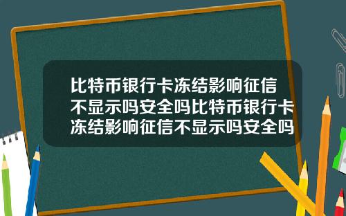 比特币银行卡冻结影响征信不显示吗安全吗比特币银行卡冻结影响征信不显示吗安全吗知乎