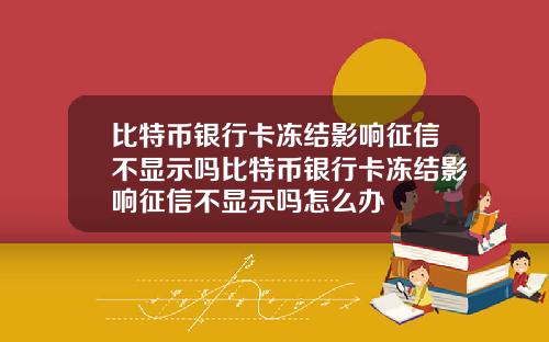 比特币银行卡冻结影响征信不显示吗比特币银行卡冻结影响征信不显示吗怎么办