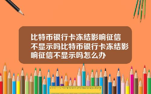 比特币银行卡冻结影响征信不显示吗比特币银行卡冻结影响征信不显示吗怎么办