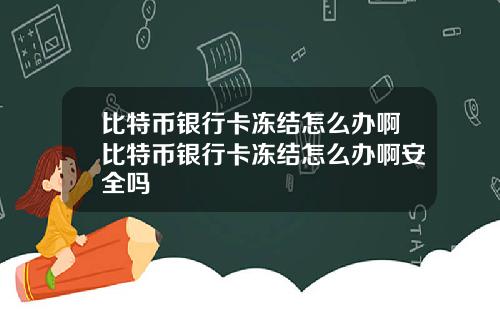 比特币银行卡冻结怎么办啊比特币银行卡冻结怎么办啊安全吗