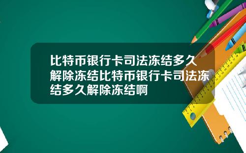 比特币银行卡司法冻结多久解除冻结比特币银行卡司法冻结多久解除冻结啊
