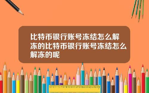 比特币银行账号冻结怎么解冻的比特币银行账号冻结怎么解冻的呢