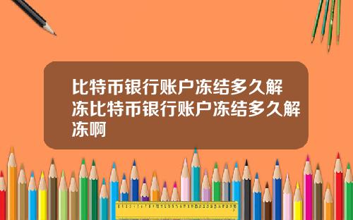 比特币银行账户冻结多久解冻比特币银行账户冻结多久解冻啊