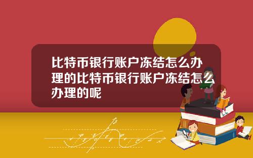比特币银行账户冻结怎么办理的比特币银行账户冻结怎么办理的呢