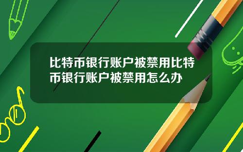 比特币银行账户被禁用比特币银行账户被禁用怎么办