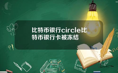 比特币银行circle比特币银行卡被冻结