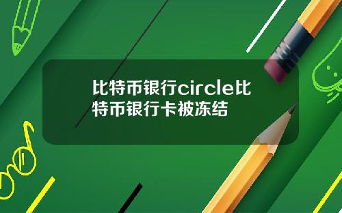 比特币银行circle比特币银行卡被冻结