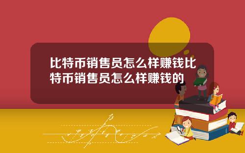 比特币销售员怎么样赚钱比特币销售员怎么样赚钱的