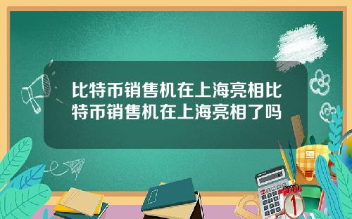 比特币销售机在上海亮相比特币销售机在上海亮相了吗