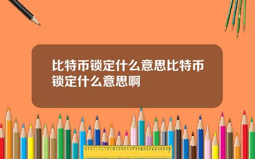 比特币锁定什么意思比特币锁定什么意思啊