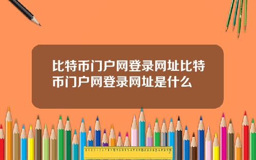 比特币门户网登录网址比特币门户网登录网址是什么