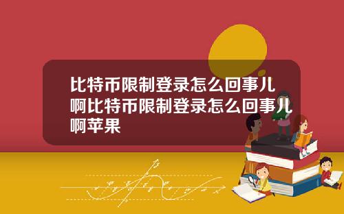 比特币限制登录怎么回事儿啊比特币限制登录怎么回事儿啊苹果
