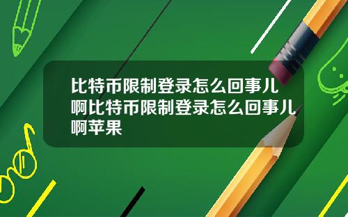 比特币限制登录怎么回事儿啊比特币限制登录怎么回事儿啊苹果