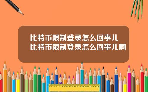 比特币限制登录怎么回事儿比特币限制登录怎么回事儿啊