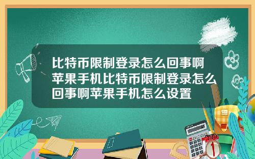 比特币限制登录怎么回事啊苹果手机比特币限制登录怎么回事啊苹果手机怎么设置