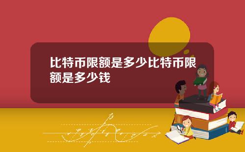 比特币限额是多少比特币限额是多少钱