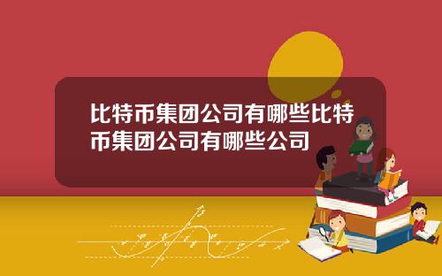 比特币集团公司有哪些比特币集团公司有哪些公司