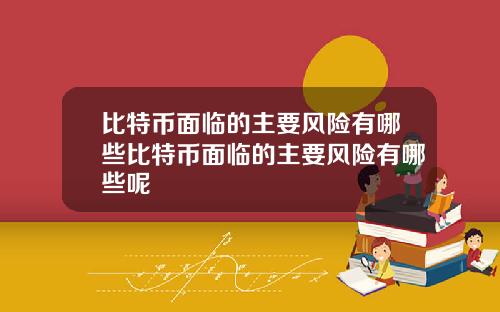 比特币面临的主要风险有哪些比特币面临的主要风险有哪些呢