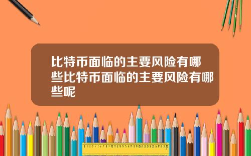 比特币面临的主要风险有哪些比特币面临的主要风险有哪些呢