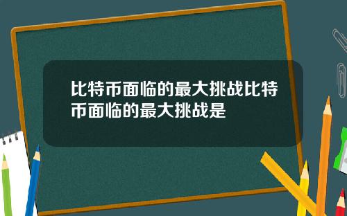 比特币面临的最大挑战比特币面临的最大挑战是