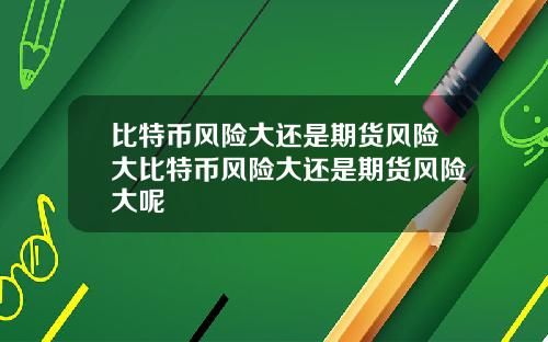 比特币风险大还是期货风险大比特币风险大还是期货风险大呢