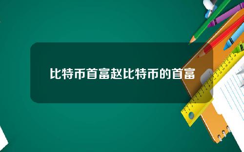 比特币首富赵比特币的首富