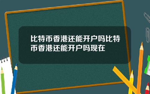 比特币香港还能开户吗比特币香港还能开户吗现在