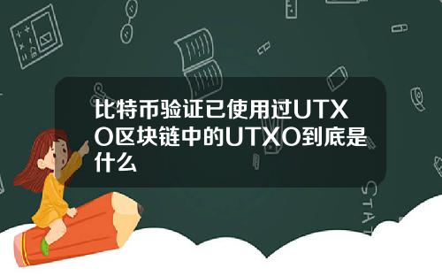 比特币验证已使用过UTXO区块链中的UTXO到底是什么