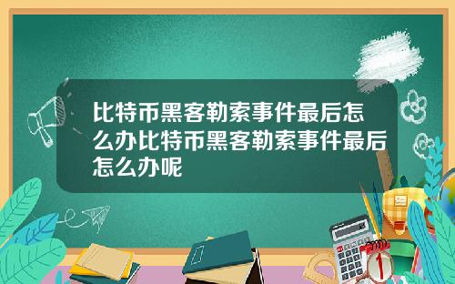 比特币黑客勒索事件最后怎么办比特币黑客勒索事件最后怎么办呢