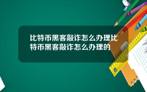 比特币黑客敲诈怎么办理比特币黑客敲诈怎么办理的