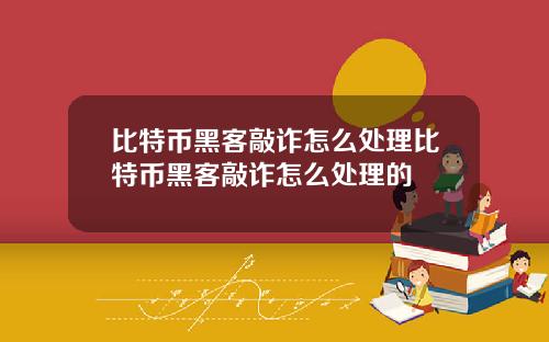 比特币黑客敲诈怎么处理比特币黑客敲诈怎么处理的