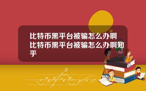 比特币黑平台被骗怎么办啊比特币黑平台被骗怎么办啊知乎