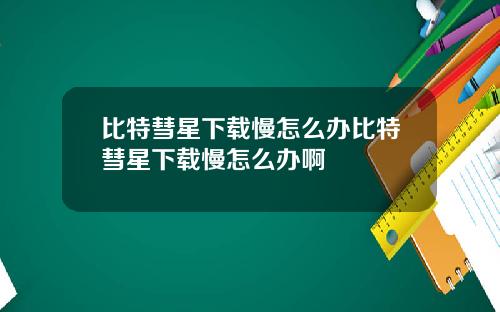 比特彗星下载慢怎么办比特彗星下载慢怎么办啊