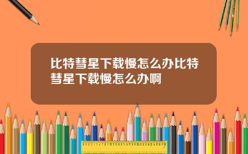 比特彗星下载慢怎么办比特彗星下载慢怎么办啊