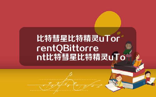 比特彗星比特精灵uTorrentQBittorrent比特彗星比特精灵uTorrentQBittorre
