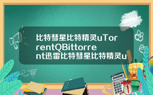 比特彗星比特精灵uTorrentQBittorrent迅雷比特彗星比特精灵utorrentqbittorrent迅雷极速版
