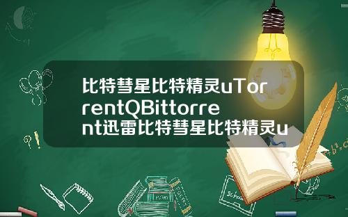 比特彗星比特精灵uTorrentQBittorrent迅雷比特彗星比特精灵utorrentqbittorrent迅雷极速版