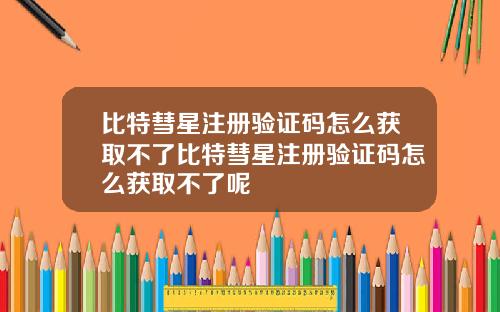 比特彗星注册验证码怎么获取不了比特彗星注册验证码怎么获取不了呢