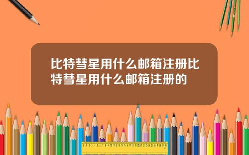 比特彗星用什么邮箱注册比特彗星用什么邮箱注册的
