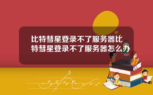 比特彗星登录不了服务器比特彗星登录不了服务器怎么办