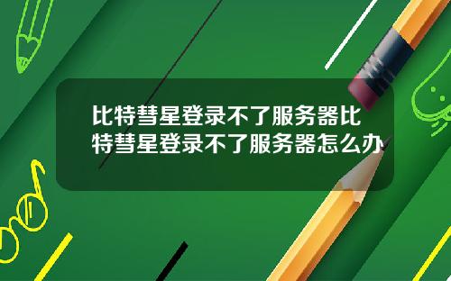 比特彗星登录不了服务器比特彗星登录不了服务器怎么办