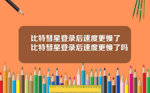 比特彗星登录后速度更慢了比特彗星登录后速度更慢了吗